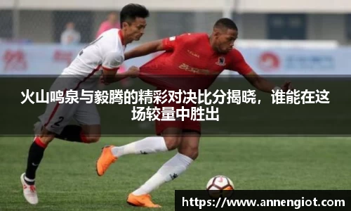 火山鸣泉与毅腾的精彩对决比分揭晓，谁能在这场较量中胜出