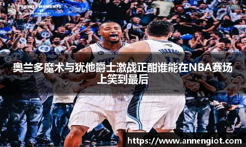 奥兰多魔术与犹他爵士激战正酣谁能在NBA赛场上笑到最后