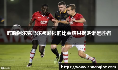 昨晚阿尔克马尔与赫根的比赛结果揭晓谁是胜者