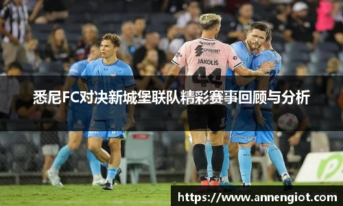 悉尼FC对决新城堡联队精彩赛事回顾与分析